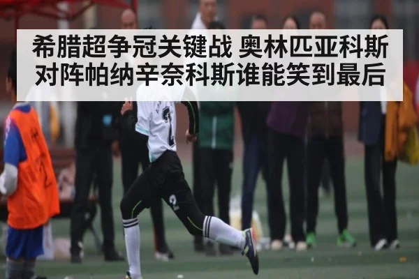希腊超争冠关键战 奥林匹亚科斯对阵帕纳辛奈科斯谁能笑到最后