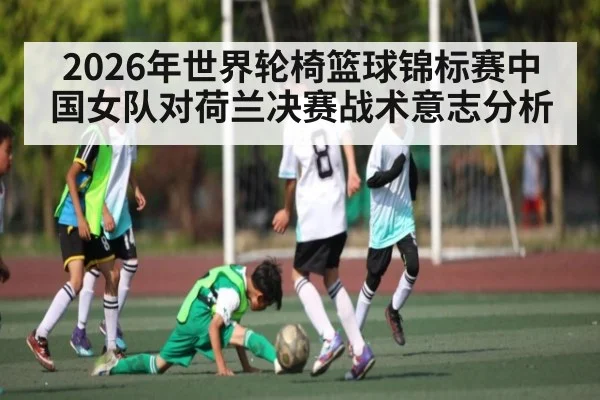 2026年世界轮椅篮球锦标赛中国女队对荷兰决赛战术意志分析